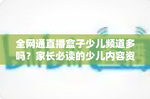 全网通直播盒子少儿频道多吗?家长必读的少儿内容资源全解析 全网通直播盒子少儿频道多吗?家长必读的少儿内容资源全解析