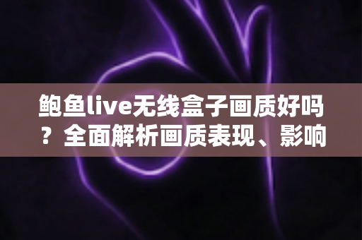 鲍鱼live无线盒子画质好吗？全面解析画质表现、影响因素与实用优化技巧