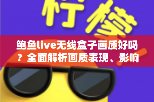 鲍鱼live无线盒子画质好吗？全面解析画质表现、影响因素与实用优化技巧