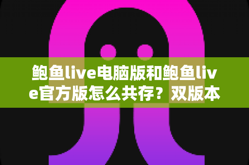 鲍鱼live电脑版和鲍鱼live官方版怎么共存?双版本同时安装与多开运行全攻略 鲍鱼live电脑版和鲍鱼live官方版怎么共存?双版本同时安装与多开运行全攻略