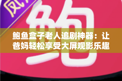 鲍鱼盒子老人追剧神器：让爸妈轻松享受大屏观影乐趣的贴心之选