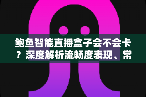 鲍鱼智能直播盒子会不会卡？深度解析流畅度表现、常见卡顿原因与实用优化技巧