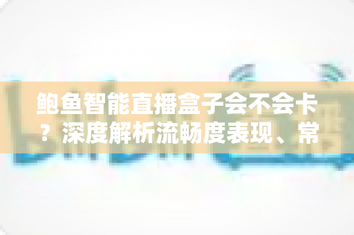 鲍鱼智能直播盒子会不会卡？深度解析流畅度表现、常见卡顿原因与实用优化技巧