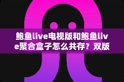 鲍鱼live电视版和鲍鱼live聚合盒子怎么共存？双版本同装使用全攻略