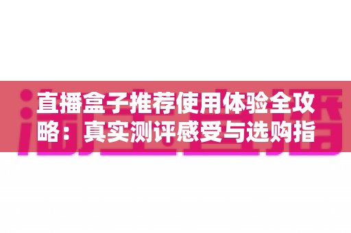 直播盒子推荐使用体验全攻略:真实测评感受与选购指南,帮你避坑不踩雷 直播盒子推荐使用体验全攻略:真实测评感受与选购指南,帮你避坑不踩雷