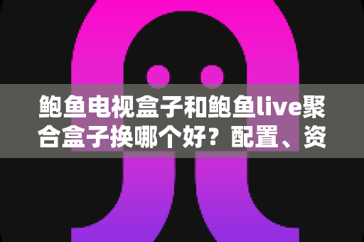 鲍鱼电视盒子和鲍鱼live聚合盒子换哪个好?配置、资源、体验全方位深度对比指南 鲍鱼电视盒子和鲍鱼live聚合盒子换哪个好?配置、资源、体验全方位深度对比指南