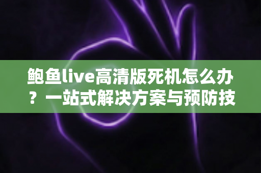 鲍鱼live高清版死机怎么办？一站式解决方案与预防技巧，让您告别卡顿畅享高清直播