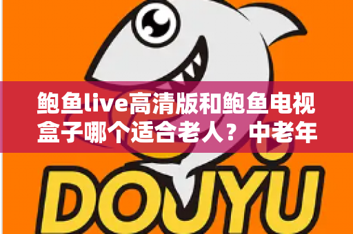 鲍鱼live高清版和鲍鱼电视盒子哪个适合老人？中老年家庭观影方案深度对比与实用选购指南