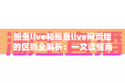 鲍鱼live和鲍鱼live网页版的区别全解析:一文读懂两大版本,选对工具让直播体验更顺畅 鲍鱼live和鲍鱼live网页版的区别全解析:一文读懂两大版本,选对工具让直播体验更顺畅