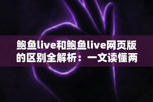 鲍鱼live和鲍鱼live网页版的区别全解析:一文读懂两大版本,选对工具让直播体验更顺畅 鲍鱼live和鲍鱼live网页版的区别全解析:一文读懂两大版本,选对工具让直播体验更顺畅