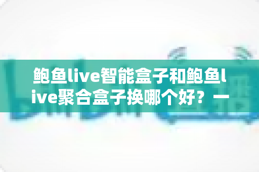 鲍鱼live智能盒子和鲍鱼live聚合盒子换哪个好?一篇讲透差异、场景与选购建议的完整指南 鲍鱼live智能盒子和鲍鱼live聚合盒子换哪个好?一篇讲透差异、场景与选购建议的完整指南
