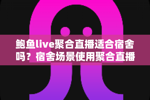 鲍鱼live聚合直播适合宿舍吗?宿舍场景使用聚合直播的利弊分析与实用建议 鲍鱼live聚合直播适合宿舍吗?宿舍场景使用聚合直播的利弊分析与实用建议