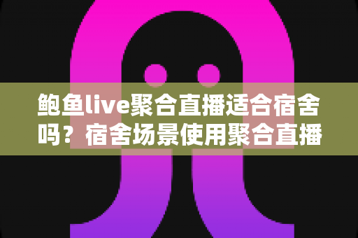 鲍鱼live聚合直播适合宿舍吗?宿舍场景使用聚合直播的利弊分析与实用建议 鲍鱼live聚合直播适合宿舍吗?宿舍场景使用聚合直播的利弊分析与实用建议