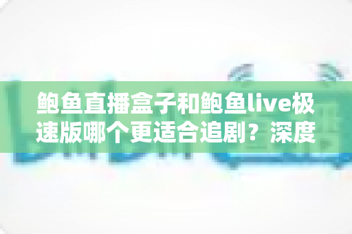 鲍鱼直播盒子和鲍鱼live极速版哪个更适合追剧？深度对比评测助你选对追剧工具