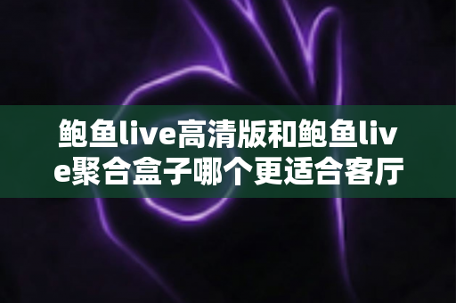 鲍鱼live高清版和鲍鱼live聚合盒子哪个更适合客厅?深度对比评测,帮你打造理想的家庭大屏观影中心 鲍鱼live高清版和鲍鱼live聚合盒子哪个更适合客厅?深度对比评测,帮你打造理想的家庭大屏观影中心