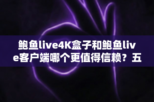 鲍鱼live4K盒子和鲍鱼live客户端哪个更值得信赖？五大维度深度对比与选购避坑指南