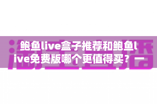 鲍鱼live盒子推荐和鲍鱼live免费版哪个更值得买?一文学会对比与选择 鲍鱼live盒子推荐和鲍鱼live免费版哪个更值得买?一文学会对比与选择