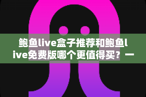 鲍鱼live盒子推荐和鲍鱼live免费版哪个更值得买?一文学会对比与选择 鲍鱼live盒子推荐和鲍鱼live免费版哪个更值得买?一文学会对比与选择