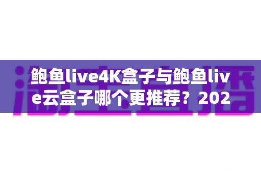 鲍鱼live4K盒子与鲍鱼live云盒子哪个更推荐?2025最新选购指南与深度对比解析 鲍鱼live4K盒子与鲍鱼live云盒子哪个更推荐?2025最新选购指南与深度对比解析
