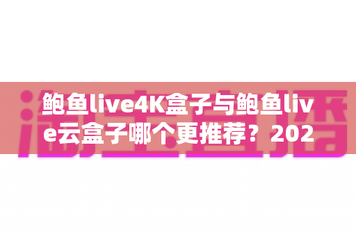 鲍鱼live4K盒子与鲍鱼live云盒子哪个更推荐?2025最新选购指南与深度对比解析 鲍鱼live4K盒子与鲍鱼live云盒子哪个更推荐?2025最新选购指南与深度对比解析