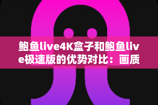 鲍鱼live4K盒子和鲍鱼live极速版的优势对比:画质、性能、便捷性全维度解析与选购指南 鲍鱼live4K盒子和鲍鱼live极速版的优势对比:画质、性能、便捷性全维度解析与选购指南