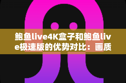 鲍鱼live4K盒子和鲍鱼live极速版的优势对比:画质、性能、便捷性全维度解析与选购指南 鲍鱼live4K盒子和鲍鱼live极速版的优势对比:画质、性能、便捷性全维度解析与选购指南