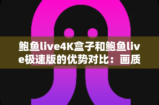鲍鱼live4K盒子和鲍鱼live极速版的优势对比:画质、性能、便捷性全维度解析与选购指南 鲍鱼live4K盒子和鲍鱼live极速版的优势对比:画质、性能、便捷性全维度解析与选购指南