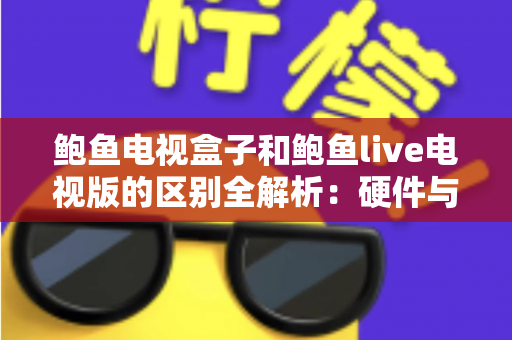 鲍鱼电视盒子和鲍鱼live电视版的区别全解析:硬件与软件选购必读指南 鲍鱼电视盒子和鲍鱼live电视版的区别全解析:硬件与软件选购必读指南