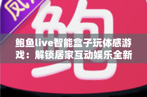 鲍鱼live智能盒子玩体感游戏:解锁居家互动娱乐全新方式的完整指南 鲍鱼live智能盒子玩体感游戏:解锁居家互动娱乐全新方式的完整指南