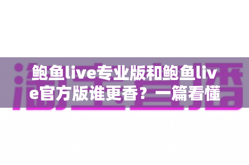 鲍鱼live专业版和鲍鱼live官方版谁更香？一篇看懂两个版本差异的深度对比
