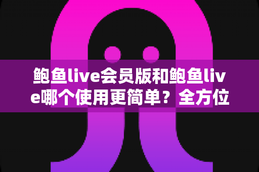 鲍鱼live会员版和鲍鱼live哪个使用更简单？全方位对比评测帮你找到最适合的版本