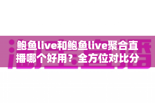 鲍鱼live和鲍鱼live聚合直播哪个好用？全方位对比分析与实用选购指南