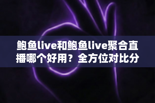 鲍鱼live和鲍鱼live聚合直播哪个好用？全方位对比分析与实用选购指南