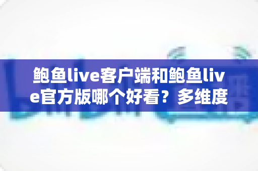 鲍鱼live客户端和鲍鱼live官方版哪个好看?多维度深度对比,助你选出最佳观看体验 鲍鱼live客户端和鲍鱼live官方版哪个好看?多维度深度对比,助你选出最佳观看体验