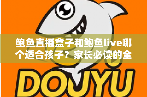 鲍鱼直播盒子和鲍鱼live哪个适合孩子？家长必读的全面对比与安全选择指南