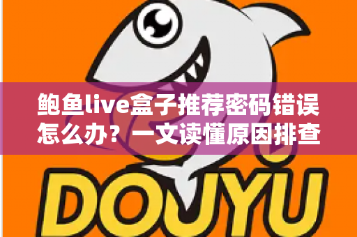 鲍鱼live盒子推荐密码错误怎么办？一文读懂原因排查与解决技巧