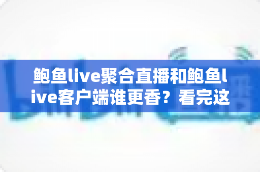 鲍鱼live聚合直播和鲍鱼live客户端谁更香?看完这篇全面对比,选观看方式不再纠结 鲍鱼live聚合直播和鲍鱼live客户端谁更香?看完这篇全面对比,选观看方式不再纠结