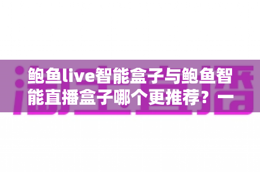 鲍鱼live智能盒子与鲍鱼智能直播盒子哪个更推荐？一篇看懂差异的深度选购指南
