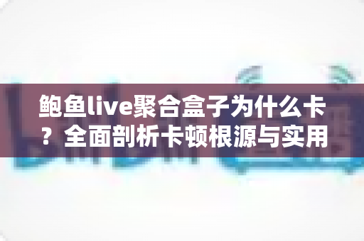 鲍鱼live聚合盒子为什么卡?全面剖析卡顿根源与实用优化指南 鲍鱼live聚合盒子为什么卡?全面剖析卡顿根源与实用优化指南