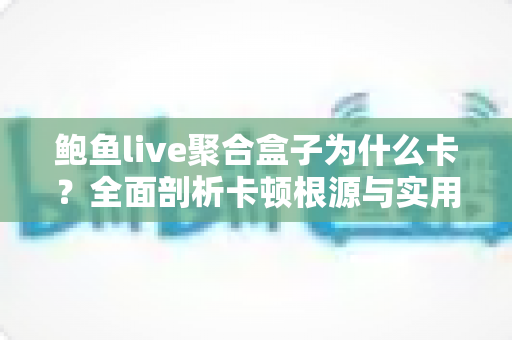 鲍鱼live聚合盒子为什么卡?全面剖析卡顿根源与实用优化指南 鲍鱼live聚合盒子为什么卡?全面剖析卡顿根源与实用优化指南