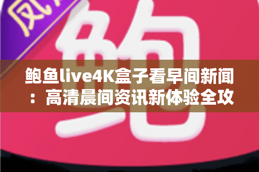鲍鱼live4K盒子看早间新闻：高清晨间资讯新体验全攻略