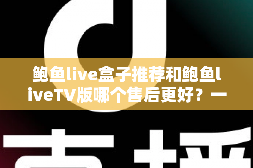 鲍鱼live盒子推荐和鲍鱼liveTV版哪个售后更好？一站式售后对比与选购全指南