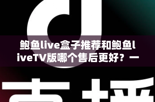 鲍鱼live盒子推荐和鲍鱼liveTV版哪个售后更好？一站式售后对比与选购全指南