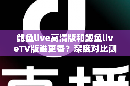 鲍鱼live高清版和鲍鱼liveTV版谁更香？深度对比测评助你一键选对版本