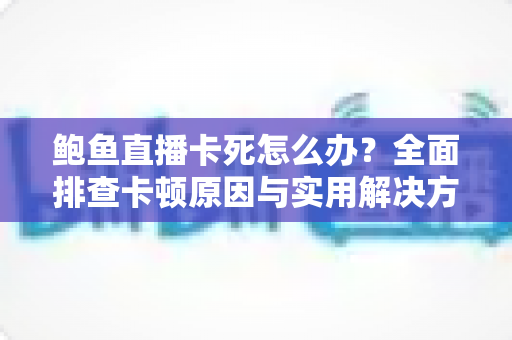 鲍鱼直播卡死怎么办？全面排查卡顿原因与实用解决方案，轻松恢复流畅观播体验