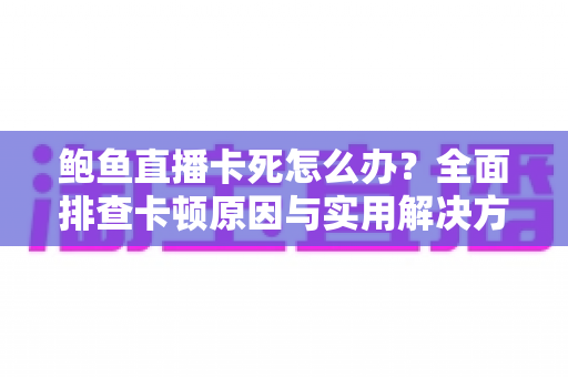 鲍鱼直播卡死怎么办？全面排查卡顿原因与实用解决方案，轻松恢复流畅观播体验
