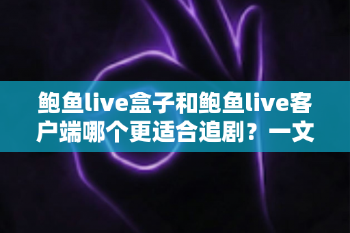 鲍鱼live盒子和鲍鱼live客户端哪个更适合追剧?一文看懂两者差异,帮你找到最舒服的追剧方式 鲍鱼live盒子和鲍鱼live客户端哪个更适合追剧?一文看懂两者差异,帮你找到最舒服的追剧方式