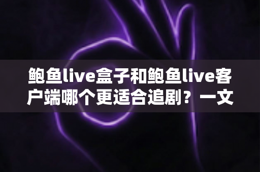 鲍鱼live盒子和鲍鱼live客户端哪个更适合追剧?一文看懂两者差异,帮你找到最舒服的追剧方式 鲍鱼live盒子和鲍鱼live客户端哪个更适合追剧?一文看懂两者差异,帮你找到最舒服的追剧方式