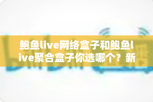 鲍鱼live网络盒子和鲍鱼live聚合盒子你选哪个?新手到老玩家都值得收藏的深度对比指南 鲍鱼live网络盒子和鲍鱼live聚合盒子你选哪个?新手到老玩家都值得收藏的深度对比指南
