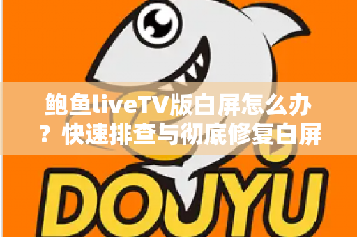 鲍鱼liveTV版白屏怎么办？快速排查与彻底修复白屏问题的完整实用指南